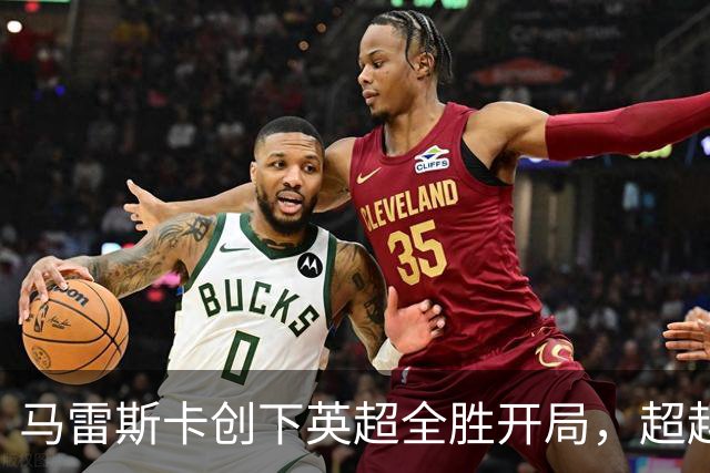 马雷斯卡创下英超全胜开局，超越瓜帅成就辉煌